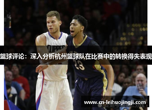 篮球评论：深入分析杭州篮球队在比赛中的转换得失表现