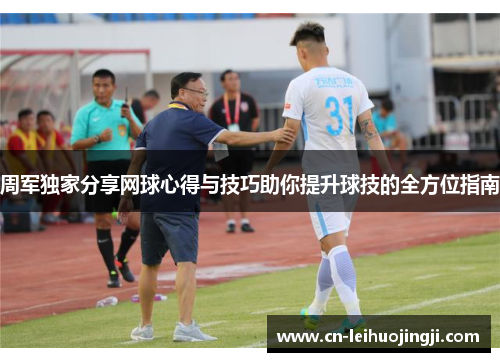 周军独家分享网球心得与技巧助你提升球技的全方位指南