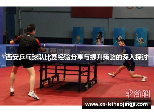 西安乒乓球队比赛经验分享与提升策略的深入探讨