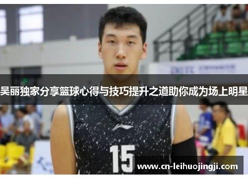 吴丽独家分享篮球心得与技巧提升之道助你成为场上明星