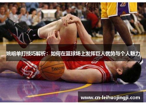 姚明单打技巧解析：如何在篮球场上发挥巨人优势与个人魅力