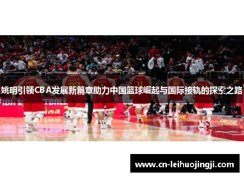 姚明引领CBA发展新篇章助力中国篮球崛起与国际接轨的探索之路