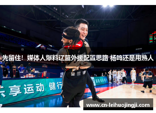 先留住！媒体人爆料辽篮外援配置思路 杨鸣还是用熟人
