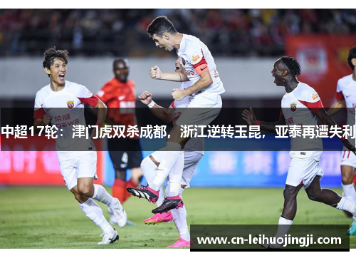 中超17轮：津门虎双杀成都，浙江逆转玉昆，亚泰再遭失利