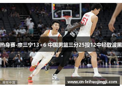 热身赛-廖三宁13+6 中国男篮三分25投12中轻取波黑