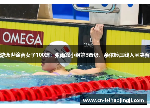 游泳世锦赛女子100蝶：张雨霏小组第3晋级，余依婷压线入围决赛