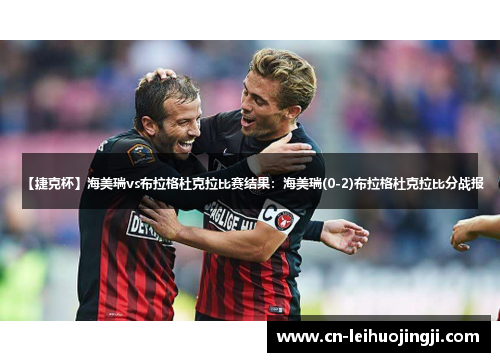 【捷克杯】海美瑞vs布拉格杜克拉比赛结果：海美瑞(0-2)布拉格杜克拉比分战报