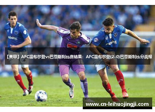 【英甲】AFC温布尔登vs巴恩斯利比赛结果：AFC温布尔登(2-0)巴恩斯利比分战报